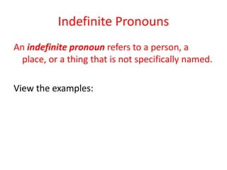 Indefinite Pronouns
An indefinite pronoun refers to a person, a
place, or a thing that is not specifically named.
View the examples:
 