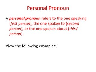 Personal Pronoun
A personal pronoun refers to the one speaking
(first person), the one spoken to (second
person), or the one spoken about (third
person).
View the following examples:
 