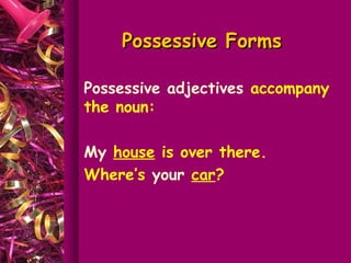Possessive Forms

Possessive adjectives accompany
the noun:

My house is over there.
Where’s your car?
 