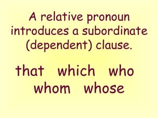 A relative pronoun introduces a subordinate (dependent) clause. that  which  who  whom  whose 