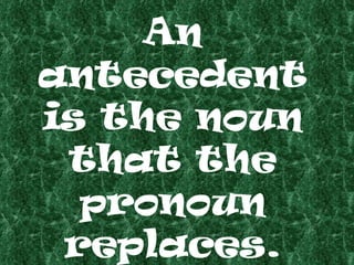 An antecedent is the noun that the pronoun replaces. 