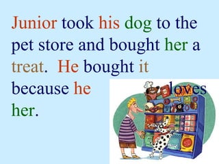 Junior  took  his   dog  to the pet store and bought  her  a  treat .  He  bought  it  because  he   loves  her . 