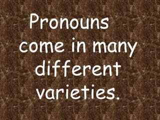 Pronouns  come in many different varieties. 