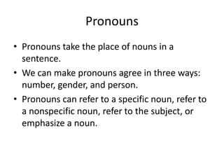 Pronouns take the place of nouns in a sentence. We can make pronouns agree in three ways: number, gender, and person. Pronouns can refer to a specific noun, refer to a nonspecific noun, refer to the subject, or emphasize a noun. Pronouns 