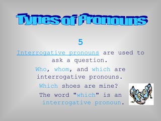 5
Interrogative pronouns are used to
ask a question.
Who, whom, and which are
interrogative pronouns.
Which shoes are mine?
The word "which" is an
interrogative pronoun.
 