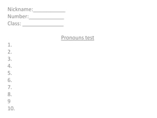 Nickname:___________
Number:____________
Class: ______________
Pronouns test
1.
2.
3.
4.
5.
6.
7.
8.
9
10.
 