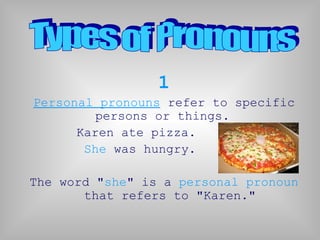 1
Personal pronouns refer to specific
persons or things.
Karen ate pizza.
She was hungry.
The word "she" is a personal pronoun
that refers to "Karen."
 