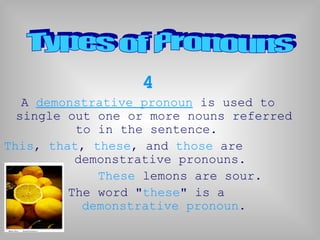 4
A demonstrative pronoun is used to
single out one or more nouns referred
to in the sentence.
This, that, these, and those are
demonstrative pronouns.
These lemons are sour.
The word "these" is a
demonstrative pronoun.
 