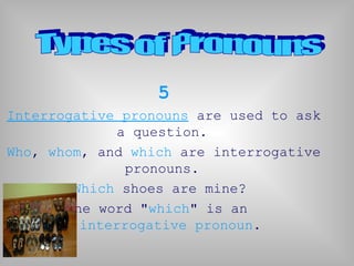 5
Interrogative pronouns are used to ask
a question.
Who, whom, and which are interrogative
pronouns.
Which shoes are mine?
The word "which" is an
interrogative pronoun.
 