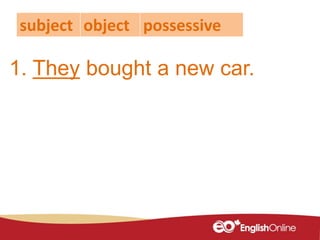 1. They bought a new car.
subject object possessive
 