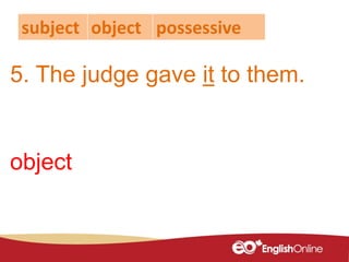 5. The judge gave it to them.
subject object possessive
object
 