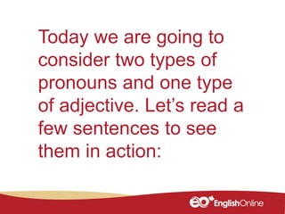 Today we are going to
consider two types of
pronouns and one type
of adjective. Let’s read a
few sentences to see
them in ...