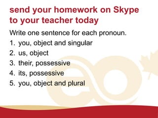 send your homework on Skype
to your teacher today
Write one sentence for each pronoun.
1. you, object and singular
2. us, ...