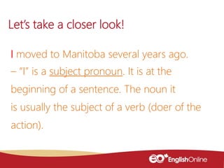 I moved to Manitoba several years ago.
– “I” is a subject pronoun. It is at the
beginning of a sentence. The noun it
is us...
