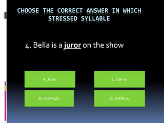 CHOOSE THE CORRECT ANSWER IN WHICH
STRESSED SYLLABLE
4. Bella is a juror on the show
A. JU-or
B. JOOR-uhr D. JOOR-or
C. JUR-or