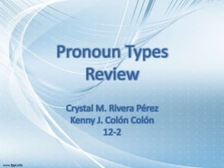 Pronoun Types
Review
Crystal M. Rivera Pérez
Kenny J. Colón Colón
12-2
 