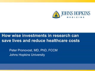 How wise investments in research can
save lives and reduce healthcare costs

   Peter Pronovost, MD, PhD, FCCM
   Johns Hopkins University
 