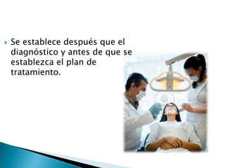  Se establece después que el
diagnóstico y antes de que se
establezca el plan de
tratamiento.
 
