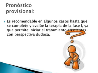  Es recomendable en algunos casos hasta que
se complete y evalúe la terapia de la fase I, ya
que permite iniciar el tratamiento en dientes
con perspectiva dudosa.
 