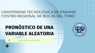 Docente: Jennifer Beitia
UNIVERSIDAD TECNOLÓGICA DE PANAMÁ
CENTRO REGIONAL DE BOCAS DEL TORO
PRONÓSTICO DE UNA
VARIABLE ALEATORIA
 