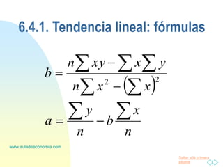 Saltar a la primera
página
www.auladeeconomia.com
6.4.1. Tendencia lineal: fórmulas
 
n
x
b
n
y
a
x
x
n
y
x
xy
n
b


 
  




 2
2
 