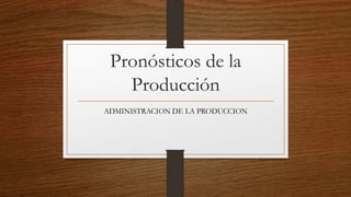 Pronósticos de la
Producción
ADMINISTRACION DE LA PRODUCCION
 