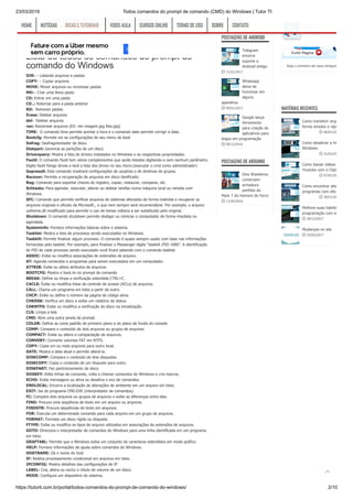 23/03/2019 Todos comandos do prompt de comando (CMD) do Windows | Tutor TI
https://tutorti.com.br/portal/todos-comandos-do-prompt-de-comando-do-windows/ 2/10
com isso ele abrirá o ajuda(Help) do comando
digitado. Exemplo: dir /?
Lista de todos os comandos do prompt de
comando do Windows
DIR: – Listando arquivos e pastas
COPY: – Copiar arquivos
MOVE: Mover arquivos ou renomear pastas
MD:– Criar uma Nova pasta
CD: Entrar em uma pasta
CD..: Retornar para a pasta anterior
RD: Remover pastas
Erase: Deletar arquivos
del: Deletar arquivos
ren: Renomear arquivos (EX: ren imagem.jpg foto.jpg)
TIME: O comando time permite acertar a hora e o comando date permite corrigir a data.
Bootcfg: Permite ver as configurações do seu menu de boot
Defrag: Desfragmentador de disco.
Diskpart: Gerencia as partições de um disco.
Driverquery: Mostra a lista de drivers instalados no Windows e as respectivas propriedades.
Fsutil: O comando fsutil tem vários complementos que serão listados digitando-o sem nenhum parâmetro.
Digite fsutil fsingo drives e terá a lista dos drives no seu micro.(executar o cmd como administrador)
Gepresult: Este comando mostrará configurações de usuários e de diretivas de grupos.
Recover: Permite a recuperação de arquvios em disco danificado.
Reg: Comando para exportar chaves do registro, copiar, restaurar, comparar, etc.
Schtasks: Para agendar, executar, alterar ou deletar tarefas numa máquina local ou remota com
Windows.
SFC: Comando que permite verificar arquivos de sistemas alterados de forma indevida e recuperar os
arquivos originais e oficiais da Microsoft., o que nem sempre será recomendável. Por exemplo, o arquivo
uxtheme.dll modificado para permitir o uso de temas voltaria a ser substituído pelo original.
Shutdown: O comando shutdown permite desligar ou reiniciar o computador de forma imediata ou
agendada.
Systeminfo: Fornece informações básicas sobre o sistema.
Tasklist: Mostra a lista de processos sendo executados no Windows.
Taskkill: Permite finalizar algum processo. O comando é quase sempre usado com base nas informações
fornecidas pelo tasklist. Por exemplo, para finalizar o Messenger digite “taskkill /PID 1680”. A identificação
do PID de cada processo sendo executado você ficará sabendo com o comando tasklist.
ASSOC: Exibe ou modifica associações de extensões de arquivo.
AT: Agenda comandos e programas para serem executados em um computador.
ATTRIB: Exibe ou altera atributos de arquivos.
BOOTCFG: Mostra o boot.ini no prompt de comando
BREAK: Define ou limpa a verificação estendida CTRL+C.
CACLS: Exibe ou modifica listas de controle de acesso (ACLs) de arquivos.
CALL: Chama um programa em lotes a partir de outro.
CHCP: Exibe ou define o número da página de código ativa.
CHKDSK: Verifica um disco e exibe um relatório de status.
CHKNTFS: Exibe ou modifica a verificação do disco na inicialização.
CLS: Limpa a tela
CMD: Abre uma outra janela de prompt.
COLOR: Define as cores padrão de primeiro plano e do plano de fundo do console
COMP: Compara o conteúdo de dois arquivos ou grupos de arquivos.
COMPACT: Exibe ou altera a compactação de arquivos.
CONVERT: Converte volumes FAT em NTFS.
COPY: Copia um ou mais arquivos para outro local.
DATE: Mostra a data atual e permite alterá-la.
DISKCOMP: Compara o conteúdo de dois disquetes.
DISKCOPY: Copia o conteúdo de um disquete para outro.
DISKPART: Faz particionamento de disco
DOSKEY: Edita linhas de comando, volta a chamar comandos do Windows e cria macros.
ECHO: Exibe mensagens ou ativa ou desativa o eco de comandos.
ENDLOCAL: Encerra a localização de alterações de ambiente em um arquivo em lotes.
EXIT: Sai do programa CMD.EXE (interpretador de comandos).
FC: Compara dois arquivos ou grupos de arquivos e exibe as diferenças entre eles.
FIND: Procura uma seqüência de texto em um arquivo ou arquivos.
FINDSTR: Procura seqüências de texto em arquivos.
FOR: Executa um determinado comando para cada arquivo em um grupo de arquivos.
FORMAT: Formata um disco rígido ou disquete.
FTYPE: Exibe ou modifica os tipos de arquivo utilizados em associações de extensões de arquivos.
GOTO: Direciona o interpretador de comandos do Windows para uma linha identificada em um programa
em lotes.
GRAFTABL: Permite que o Windows exiba um conjunto de caracteres estendidos em modo gráfico.
HELP: Fornece informações de ajuda sobre comandos do Windows.
HOSTNAME: Dá o nome do host
IF: Realiza processamento condicional em arquivos em lotes.
IPCONFIG: Mostra detalhes das configurações de IP
LABEL: Cria, altera ou exclui o rótulo de volume de um disco.
MODE: Configura um dispositivo do sistema.
 17/08/2016
POSTAGENS DE ANDROID
Telegram
encerra
suporte a
Android antigo
 11/01/2017
Whatsapp
deixa de
funcionar em
alguns
aparelhos
 09/01/2017
Google lança
ferramenta
para criação de
aplicativos para
leigos em programação
 09/12/2016
POSTAGENS DE ARDUINO
Dois Brasileiros
constroem
armadura
perfeita do
Mark 7 do Homem de Ferro
 11/05/2016
MATÉRIAS RECENTES
Como transferir arqu
forma simples e rápi
 06/01/20
Como desativar a hib
Windows
 31/03/20
Como baixar vídeos
Youtube com o ClipG
 07/02/20
Como encontrar alte
programas com site
 30/01/20
Melhore suas habilid
programação com es
 28/12/2017
Mudanças no site
 25/03/2017
Seja o primeiro de seus amigos
Tutor TITutor TI
169 curtidas169 curtidas
Curtir Página
HOMEHOME NOTÍCIASNOTÍCIAS DICAS E TUTORIAISDICAS E TUTORIAIS VIDEO AULAVIDEO AULA CURSOS ONLINECURSOS ONLINE TERMO DE USOTERMO DE USO SOBRESOBRE CONTATOCONTATO

 