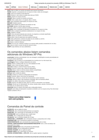 23/03/2019 Todos comandos do prompt de comando (CMD) do Windows | Tutor TI
https://tutorti.com.br/portal/todos-comandos-do-prompt-de-comando-do-windows/ 3/10
MORE: Exibe a saída fazendo pausa a cada tela.
MOVE: Move um ou mais arquivos de uma pasta para outra pasta.
PAGEFILECONFIG: Configura memória virtual
PATH: Exibe ou define um caminho de pesquisa para arquivos executáveis.
PAUSE: Suspende o processamento de um arquivo em lotes e exibe uma mensagem.
PING: Checa sua conexão de rede disponível
POPD: Restaura o valor anterior da pasta atual salva por PUSHD.
PRINT: Imprime um arquivo de texto.
PROMPT: Altera o prompt de comando do Windows.
PUSHD: Salva a pasta atual e, em seguida, altera a mesma.
REM: Grava comentários (observações) em arquivos em lotes.
REPLACE: Substitui arquivos.
ROUT: Mostra detalhes do parâmetro da interface de rede
SCHTASKS: Agenda e executa algum processo
SET: Exibe, define ou remove variáveis de ambiente do Windows.
SETLOCAL: Inicia a localização de alterações de ambiente em um arquivo em lotes.
SHIFT: Altera a posição dos parâmetros substituíveis em um arquivo em lotes.
SORT: Classifica a entrada.
START: Inicia uma janela separada para executar um programa ou comando especificado.
SUBST: Associa um caminho a uma letra de unidade.
TITLE: Define o título da janela para uma sessão do CMD.EXE.
TREE: Exibe graficamente a estrutura de pastas de uma unidade ou caminho.
TYPE: Exibe o conteúdo de um arquivo de texto.
VER: Mostra a versão do Windows.
VERIFY: Faz com que o Windows verifique se os arquivos estão gravados corretamente em um disco.
VOL: Exibe um rótulo e número de série de volume de disco.
XCOPY: Copia diretórios com seus subdiretórios.
Os comandos abaixo listam comandos
adicionais do Windows XP Pro:
eventcreate: Permite ao administrador criar uma mensagem e identificação do evento personalizadas em
um log de eventos especificado.
eventquery: Lista os eventos ou as propriedades de um evento de um ou mais arquivo log.
eventtriggers: Mostra e configura disparadores de evento.
getmac: Mostra o endereço MAC de um ou mais adaptador de rede.
helpctr: Inicia o Centro de Ajuda e Suporte.
ipseccmd: Configura o Internet Protocol Security (IPSec)
logman: Gerencia o serviço Logs e alertas de desempenho.
openfiles: Busca, mostra ou termina arquivos abertos compartilhados.
pagefileconfig: Mostra e configura a memória virtual.
perfmon: Abre o monitor do sistema.
prncnfg: Configure ou mostra as configurações de impressora.
prndrvr: Adiciona, deleta e lista drivers de impressoras.
prnjobs: Pausa, continua ou cancela lista de documentos a serem impressos.
prnmngr: Adiciona, deleta e lista impressoras conectadas, além da impressora default.
prnport: Cria, deleta e lista portas de impressora TCP/IP
prnqctl: Imprime uma página de teste, pausa ou reinicia um documento a ser impresso.
schtasks: Permite que um administrador crie, exclua, consulte, altere, execute e termine tarefas
agendadas em um sistema local ou remoto.
systeminfo: Busca no sistema informação sobre configurações básicas.
typeperf: grava dados de desempenho na janela de comando ou em um arquivo de log. Para interromper
Typeperf, pressione CTRL+C.
Comandos do Painel de controle
ACCESS.CPL: abre as opções de acesso
APPWIZ.CPL: abre a ferramenta Adicionar/Excluir um programa
AZMAN.MSC: abre o gerenciador de autorizações (Só no Vista)
CERTMGR.MSC: abre os certificados para o usuário atual
CLICONFG: abre a configuração dos clientes SQL
COLLAB.CPL: abre a vizinhança imediata (Só no Vista)
COMEXP.MSC ou DCOMCNFG: abre a ferramenta serviços e componentes (Só no Vista)
COMPMGMT.MSC: abre a ferramenta de gestão do computador
COMPUTERDEFAULTS: abre a ferramenta dos programas padrão (Só no Vista)
CONTROL /NAME MICROSOFT.BACKUPANDRESTORECENTER: abre o centro de backup e de
restauração (Só no Vista).
CONTROL ADMINTOOLS: abre as ferramentas de administração
CONTROL COLOR: abre as configurações de aparência
CONTROL FOLDERS: abre as opções de pastas
CONTROL FONTS: abre o gerenciador de caracteres
CONTROL INTERNATIONAL ou INTL.CPL: abre as opções regionais e linguísticas
HOMEHOME NOTÍCIASNOTÍCIAS DICAS E TUTORIAISDICAS E TUTORIAIS VIDEO AULAVIDEO AULA CURSOS ONLINECURSOS ONLINE TERMO DE USOTERMO DE USO SOBRESOBRE CONTATOCONTATO

 