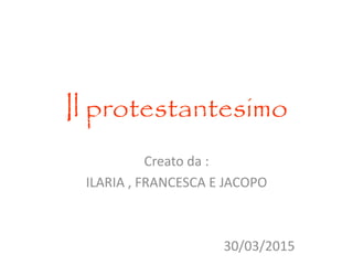 Il protestantesimo
Creato da :
ILARIA , FRANCESCA E JACOPO
30/03/2015
 