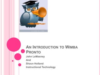 An Introduction to Wimba Pronto John LeMasney And  Shaun Holland Instructional Technology 