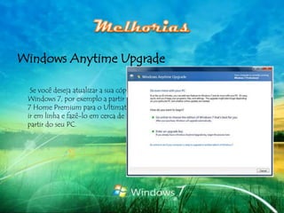 Windows Anytime Upgrade

  Se você deseja atualizar a sua cópia do
 Windows 7, por exemplo a partir do Windows
 7 Home Premium para o Ultimate, você pode
 ir em linha e fazê-lo em cerca de 10 minutos, a
 partir do seu PC.
 