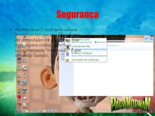 Segurança
• No Windows 7, você pode colocar
  limites no uso que seus filhos fazem
  do computador - e ajudá-los a ficar
  mais seguros online - sem ficar
  constantemente "espionando" o que
  eles estão fazendo.
 
