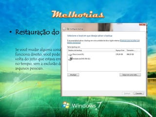 • Restauração do Sistema

 Se você mudar alguma coisa e seu PC não
 funciona direito, você pode colocar o seu PC de
 volta do jeito que estava em um ponto anterior
 no tempo, sem a exclusão de qualquer um de seus
 arquivos pessoais.
 