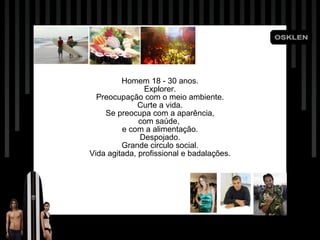 • Homem 18 - 30 anos. Explorer. Preocupaç ão com o meio ambiente. Curte a vida. Se preocupa com a apar ê ncia, com sa úde,  e com a alimentação. Despojado. Grande circulo social. Vida agitada, profissional e badalaç ões. 
