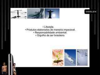 •  Lifestyle. • Produtos elaborados de maneira impecável. • Responsabilidade ambiental. • Orgulho de ser brasileiro. •  Lifestyle. • Produtos elaborados de maneira impecável. • Responsabilidade ambiental. • Orgulho de ser brasileiro. 