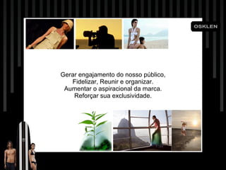 • Gerar engajamento do nosso público, Fidelizar, Reunir e organizar. Aumentar o aspiracional da marca. Reforçar sua exclusividade. 