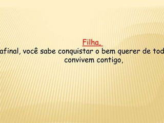 Filha,
afinal, você sabe conquistar o bem querer de tod
convivem contigo,
 