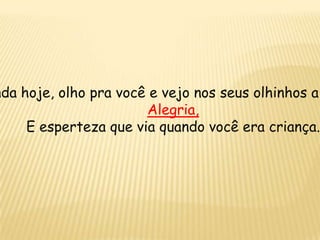nda hoje, olho pra você e vejo nos seus olhinhos a
Alegria,
E esperteza que via quando você era criança.
 