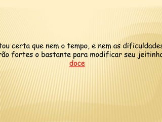 tou certa que nem o tempo, e nem as dificuldades
rão fortes o bastante para modificar seu jeitinho
doce
 