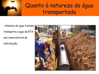 Quanto à natureza da água
transportada
•Adutora de água tratada:
transporta a água da ETA
aos reservatórios de
distribuição.
 