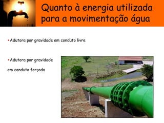 •Adutora por gravidade em conduto livre
•Adutora por gravidade
em conduto forçado
Quanto à energia utilizada
para a movimentação água
 