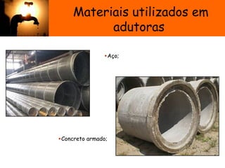 Materiais utilizados em
adutoras
•Aço; 
Sistema de Abastecimento de
•Concreto armado; 
 