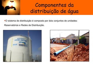 Componentes da
distribuição de água
•O sistema de distribuição é composto por dois conjuntos de unidades:
Reservatórios e Redes de Distribuição.
Sistema de Abastecimento de
 