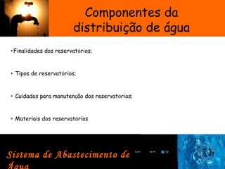 •Finalidades dos reservatórios;
• Tipos de reservatórios;
• Cuidados para manutenção dos reservatórios;
• Materiais dos reservatórios
Componentes da
distribuição de água
Sistema de Abastecimento de
 