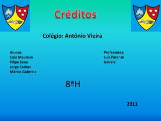 Colégio: Antônio Vieira

Alunos:                                     Professores:
Caio Maurício                               Luís Parente
Filipe Sena                                 Isabela
Jorge Cedraz
Márcia Gabriela


                          8ªH
                                                           2011
 