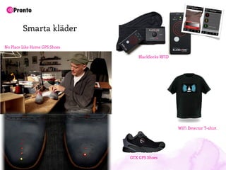 Smarta kläder

No Place Like Home GPS Shoes

                                   BlackSocks RFID




                                                     WiFi Detector T-shirt




                               GTX GPS Shoes
 