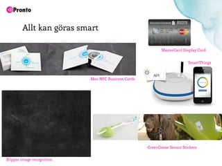 Allt kan göras smart

                                                              MasterCard Display Card


                                                                           SmartThings


                                                        API
                            Moo NFC Business Cards




                                                     GreenGoose Sensor Stickers


Blippar image recognition
 