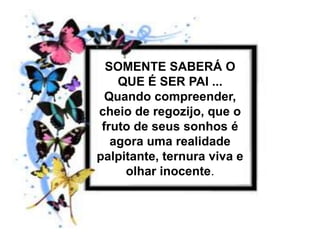 SOMENTE SABERÁ O QUE É SER PAI ... Quando compreender, cheio de regozijo, que o fruto de seus sonhos é agora uma realidade palpitante, ternura viva e olhar inocente. 