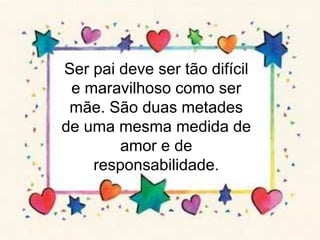 Ser pai deve ser tão difícil e maravilhoso como ser mãe. São duas metades de uma mesma medida de amor e de responsabilidade.