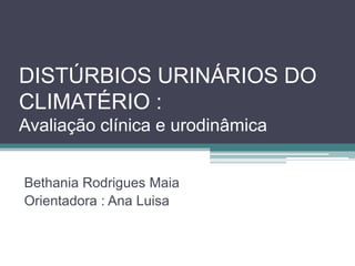 DISTÚRBIOS URINÁRIOS DO
CLIMATÉRIO :
Avaliação clínica e urodinâmica
Bethania Rodrigues Maia
Orientadora : Ana Luisa

 